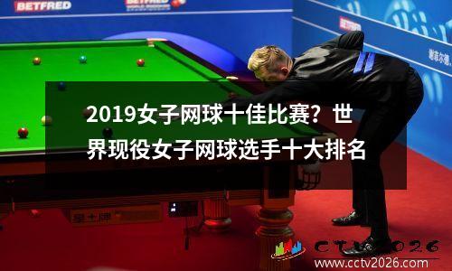 2019女子网球十佳比赛？世界现役女子网球选手十大排名