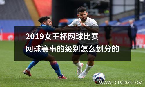 2019女王杯网球比赛 网球赛事的级别怎么划分的