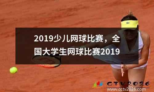 2019少儿网球比赛，全国大学生网球比赛2019