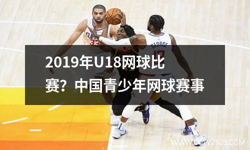 2019年U18网球比赛？中国青少年网球赛事