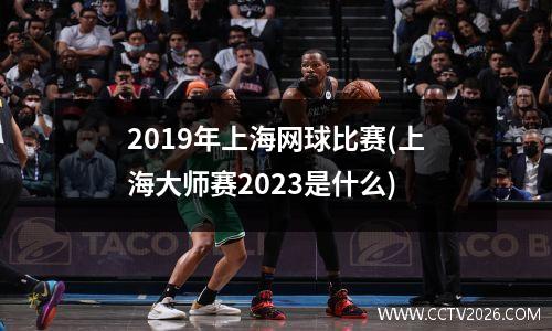 2019年上海网球比赛(上海大师赛2023是什么)