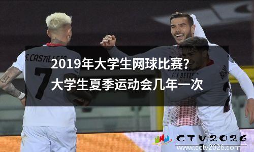 2019年大学生网球比赛？大学生夏季运动会几年一次