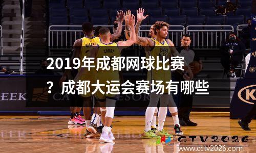 2019年成都网球比赛？成都大运会赛场有哪些