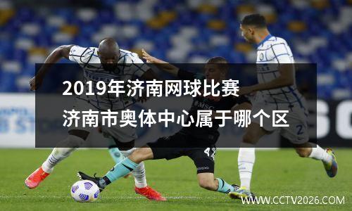 2019年济南网球比赛 济南市奥体中心属于哪个区