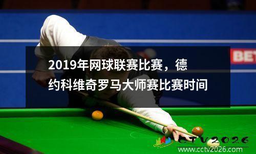 2019年网球联赛比赛，德约科维奇罗马大师赛比赛时间
