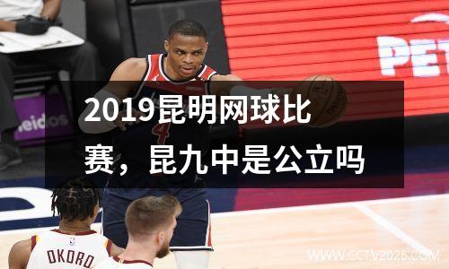 2019昆明网球比赛，昆九中是公立吗