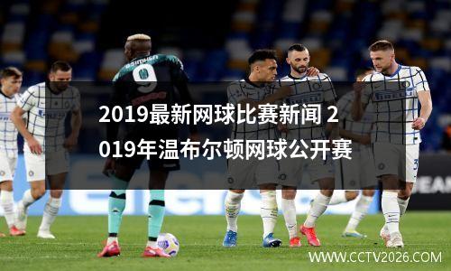 2019最新网球比赛新闻 2019年温布尔顿网球公开赛