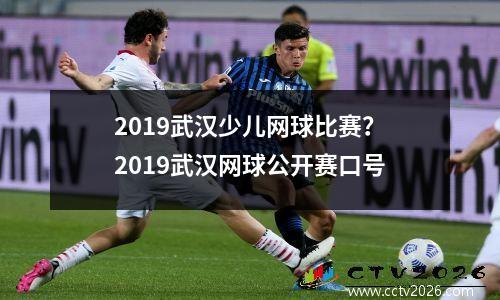 2019武汉少儿网球比赛？2019武汉网球公开赛口号