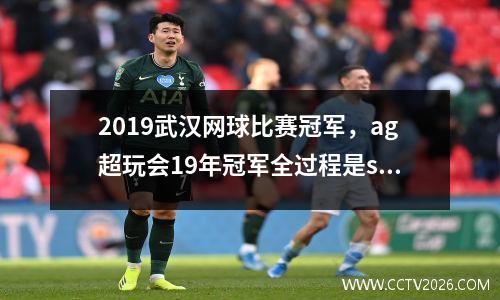 2019武汉网球比赛冠军，ag超玩会19年冠军全过程是s几赛季