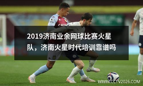 2019济南业余网球比赛火星队，济南火星时代培训靠谱吗