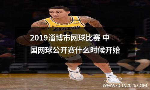 2019淄博市网球比赛 中国网球公开赛什么时候开始