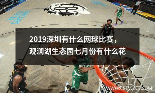 2019深圳有什么网球比赛，观澜湖生态园七月份有什么花