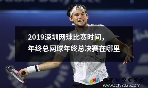 2019深圳网球比赛时间，年终总网球年终总决赛在哪里