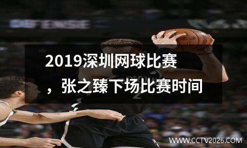 2019深圳网球比赛，张之臻下场比赛时间