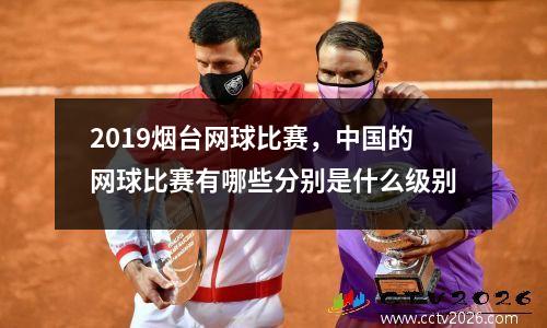 2019烟台网球比赛，中国的网球比赛有哪些分别是什么级别