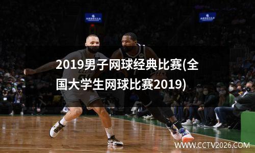 2019男子网球经典比赛(全国大学生网球比赛2019)