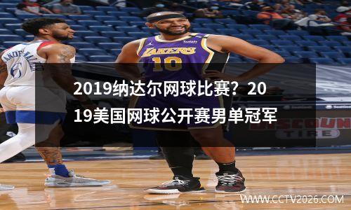 2019纳达尔网球比赛？2019美国网球公开赛男单冠军