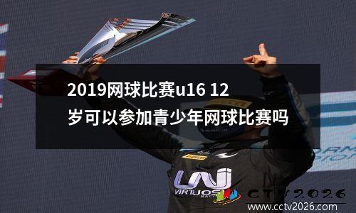 2019网球比赛u16 12岁可以参加青少年网球比赛吗
