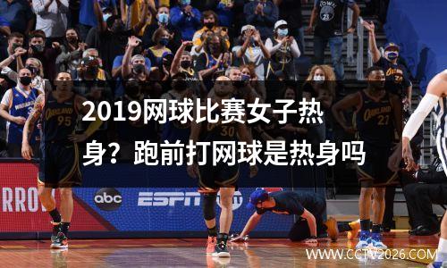 2019网球比赛女子热身？跑前打网球是热身吗