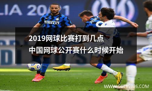 2019网球比赛打到几点 中国网球公开赛什么时候开始