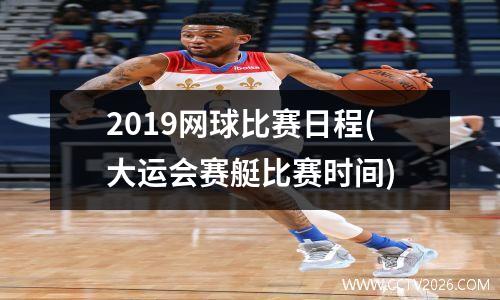 2019网球比赛日程(大运会赛艇比赛时间)