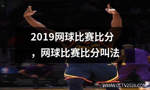 2019网球比赛比分，网球比赛比分叫法
