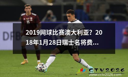 2019网球比赛澳大利亚？2018年1月28日瑞士名将费德勒在澳大利亚网球公开赛获得第几个大满贯单打冠军
