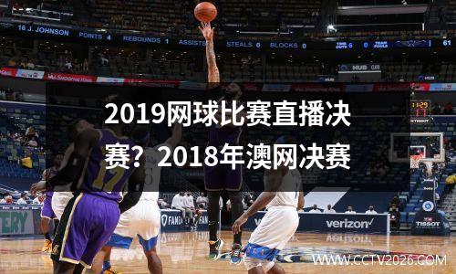 2019网球比赛直播决赛？2018年澳网决赛