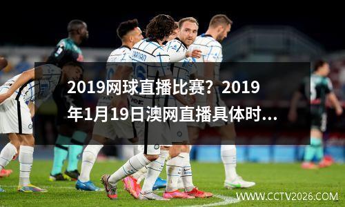 2019网球直播比赛？2019年1月19日澳网直播具体时间