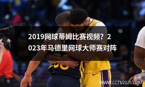 2019网球蒂姆比赛视频？2023年马德里网球大师赛对阵