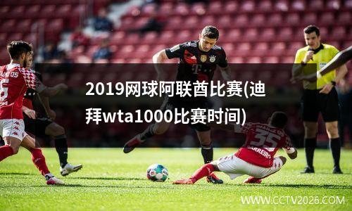 2019网球阿联酋比赛(迪拜wta1000比赛时间)