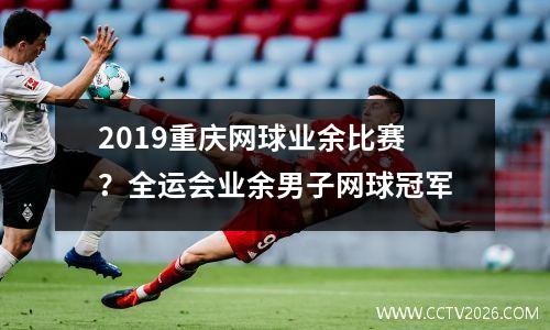 2019重庆网球业余比赛？全运会业余男子网球冠军