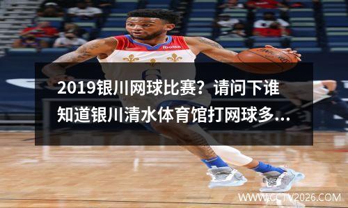 2019银川网球比赛？请问下谁知道银川清水体育馆打网球多少钱一小时