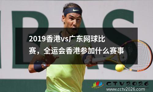 2019香港vs广东网球比赛，全运会香港参加什么赛事