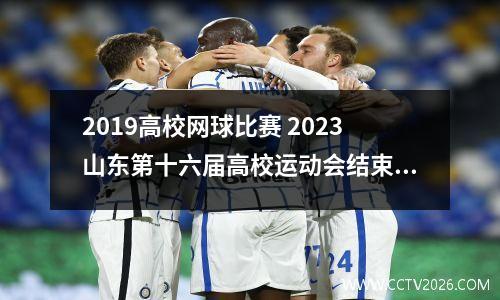 2019高校网球比赛 2023山东第十六届高校运动会结束时间