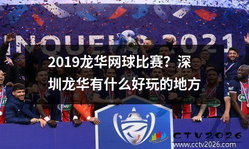 2019龙华网球比赛？深圳龙华有什么好玩的地方