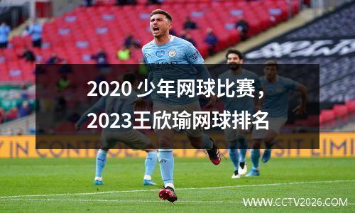 2020 少年网球比赛，2023王欣瑜网球排名