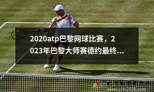 2020atp巴黎网球比赛，2023年巴黎大师赛德约最终第几