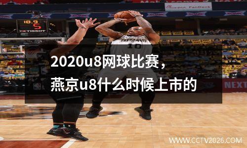 2020u8网球比赛，燕京u8什么时候上市的