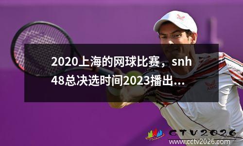 2020上海的网球比赛，snh48总决选时间2023播出时间