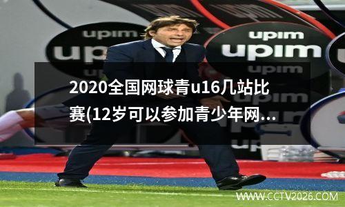 2020全国网球青u16几站比赛(12岁可以参加青少年网球比赛吗)