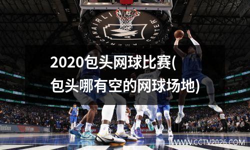 2020包头网球比赛(包头哪有空的网球场地)
