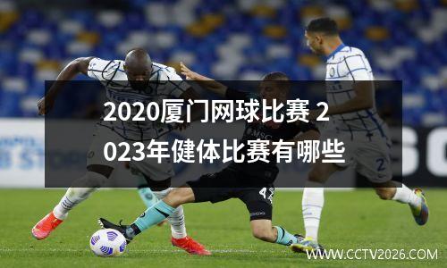 2020厦门网球比赛 2023年健体比赛有哪些