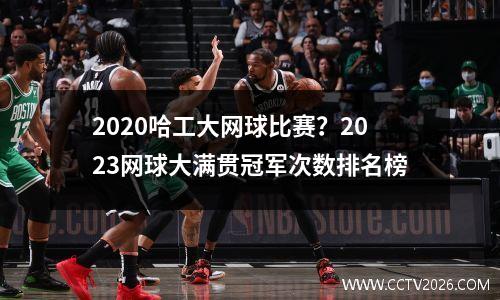 2020哈工大网球比赛？2023网球大满贯冠军次数排名榜