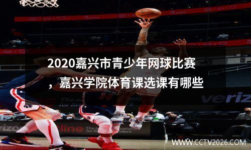 2020嘉兴市青少年网球比赛，嘉兴学院体育课选课有哪些