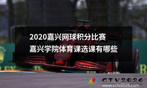 2020嘉兴网球积分比赛 嘉兴学院体育课选课有哪些