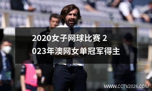 2020女子网球比赛 2023年澳网女单冠军得主