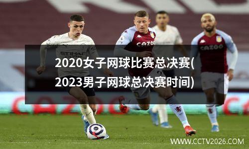2020女子网球比赛总决赛(2023男子网球总决赛时间)