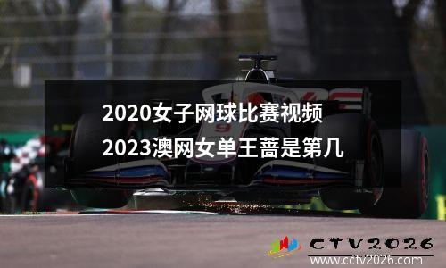 2020女子网球比赛视频 2023澳网女单王蔷是第几