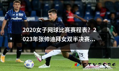 2020女子网球比赛赛程表？2023年张帅迪拜女双半决赛时间